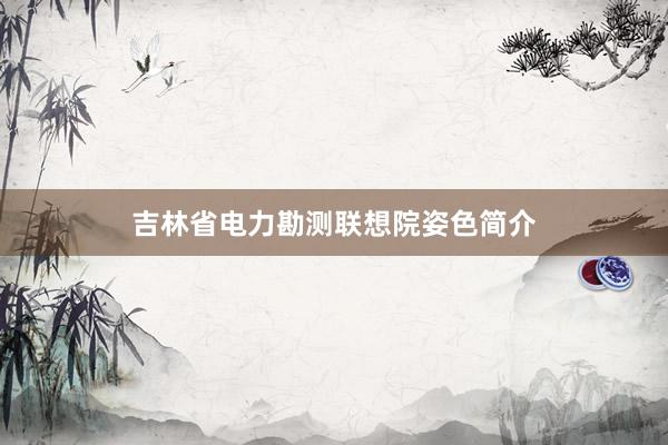 吉林省电力勘测联想院姿色简介