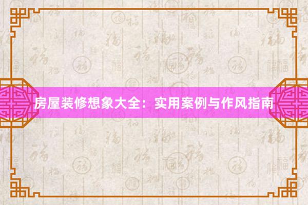 房屋装修想象大全：实用案例与作风指南