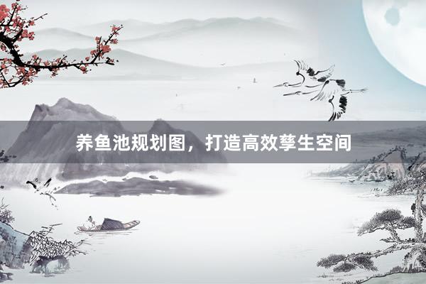 养鱼池规划图，打造高效孳生空间