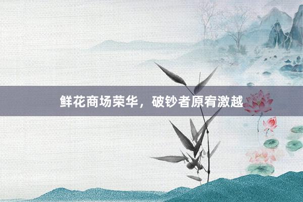 鲜花商场荣华，破钞者原宥激越