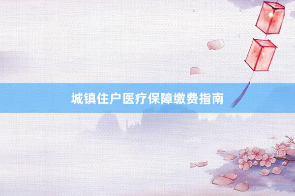 城镇住户医疗保障缴费指南