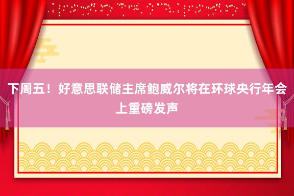 下周五！好意思联储主席鲍威尔将在环球央行年会上重磅发声