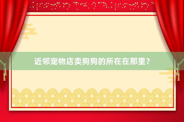 近邻宠物店卖狗狗的所在在那里？