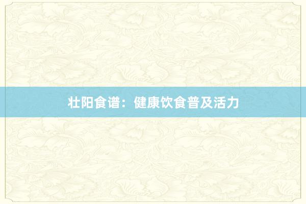 壮阳食谱:健康饮食普及活力